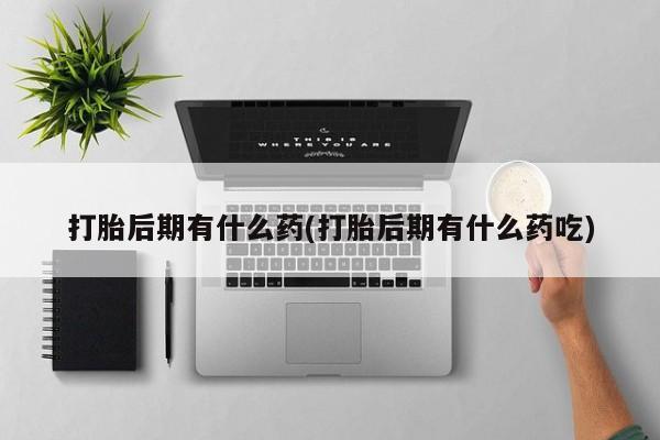 打胎药大月份用联系微信打胎后期有什么药(打胎后期有什么药吃)