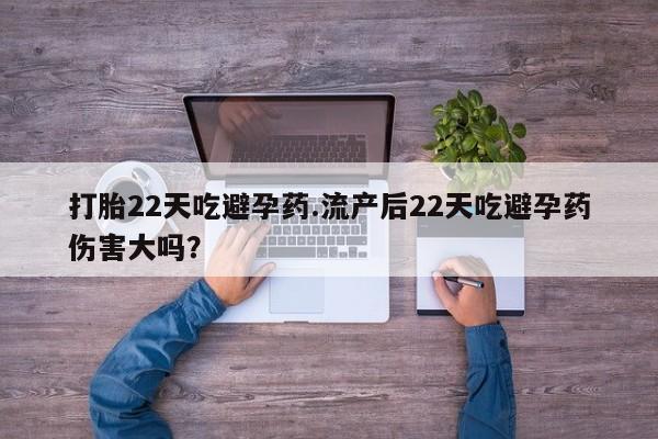 打胎药大月份用联系微信打胎22天吃避孕药.流产后22天吃避孕药伤害大吗？