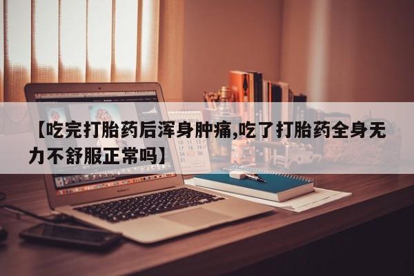 打胎药大月份用联系微信【吃完打胎药后浑身肿痛,吃了打胎药全身无力不舒服正常吗】
