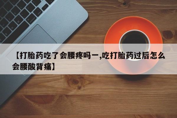 打胎药大月份用联系微信【打胎药吃了会腰疼吗一,吃打胎药过后怎么会腰酸背痛】
