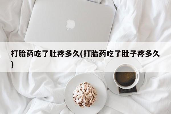 打胎药大月份用联系微信打胎药吃了肚疼多久(打胎药吃了肚子疼多久)