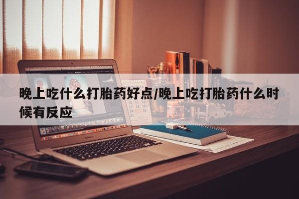 打胎药大月份用联系微信晚上吃什么打胎药好点/晚上吃打胎药什么时候有反应
