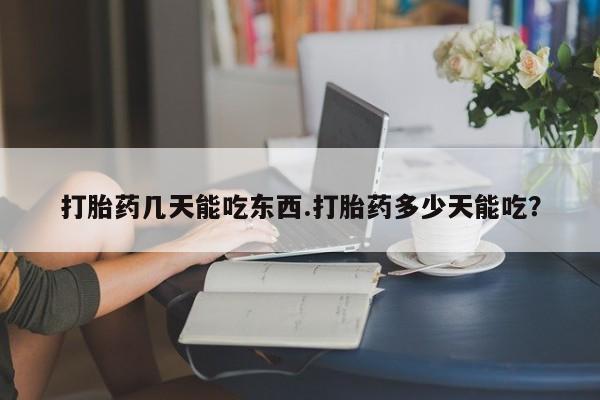 打胎药大月份用联系微信打胎药几天能吃东西.打胎药多少天能吃？