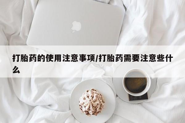 打胎药大月份用联系微信打胎药的使用注意事项/打胎药需要注意些什么