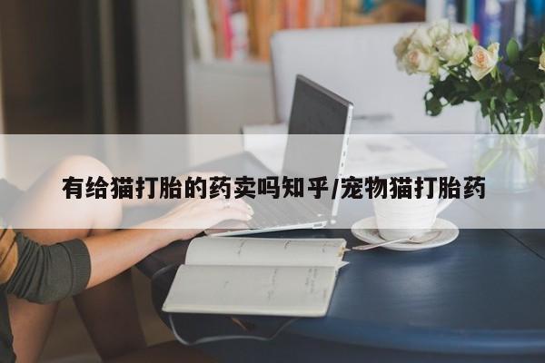 打胎药大月份用联系微信有给猫打胎的药卖吗知乎/宠物猫打胎药