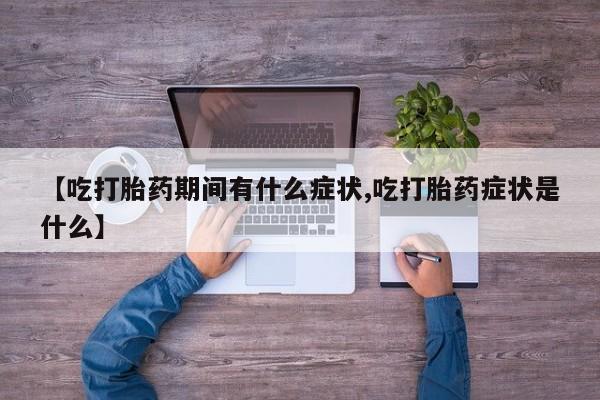打胎药大月份用联系微信【吃打胎药期间有什么症状,吃打胎药症状是什么】