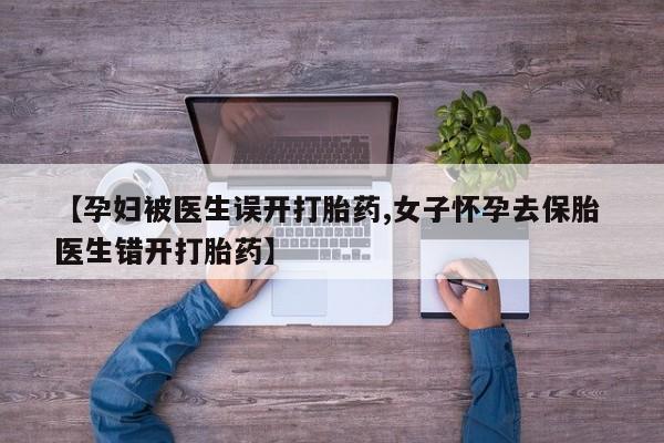 打胎药大月份用联系微信【孕妇被医生误开打胎药,女子怀孕去保胎 医生错开打胎药】