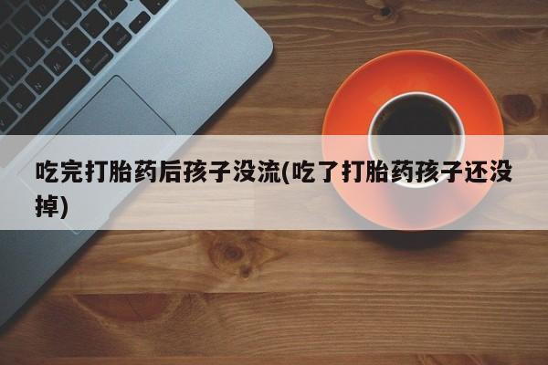 打胎药大月份用联系微信吃完打胎药后孩子没流(吃了打胎药孩子还没掉)