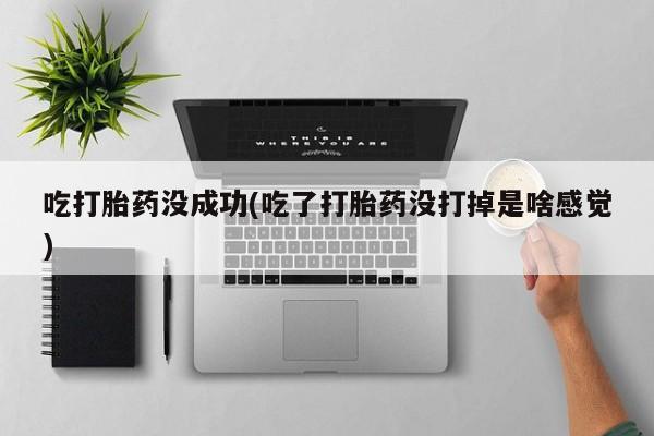 打胎药大月份用联系微信吃打胎药没成功(吃了打胎药没打掉是啥感觉)