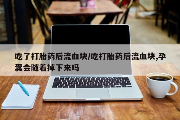 打胎药大月份用联系微信吃了打胎药后流血块/吃打胎药后流血块,孕囊会随着掉下来吗