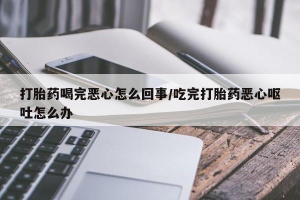 打胎药大月份用联系微信打胎药喝完恶心怎么回事/吃完打胎药恶心呕吐怎么办