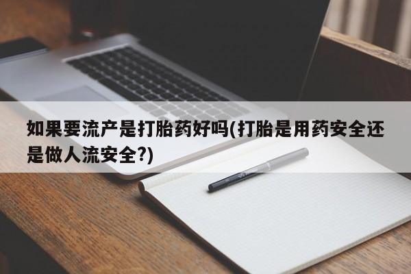 打胎药大月份用联系微信如果要流产是打胎药好吗(打胎是用药安全还是做人流安全?)