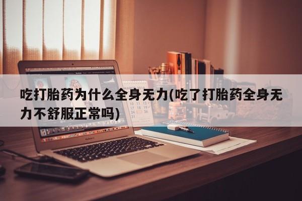 打胎药大月份用联系微信吃打胎药为什么全身无力(吃了打胎药全身无力不舒服正常吗)