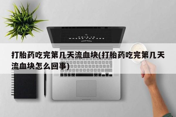 打胎药大月份用联系微信打胎药吃完第几天流血块(打胎药吃完第几天流血块怎么回事)