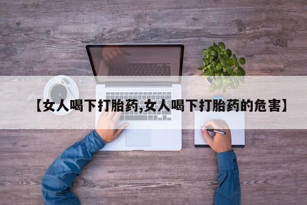打胎药大月份用联系微信【女人喝下打胎药,女人喝下打胎药的危害】