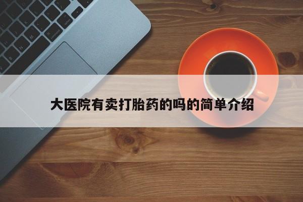 打胎药大月份用联系微信大医院有卖打胎药的吗的简单介绍