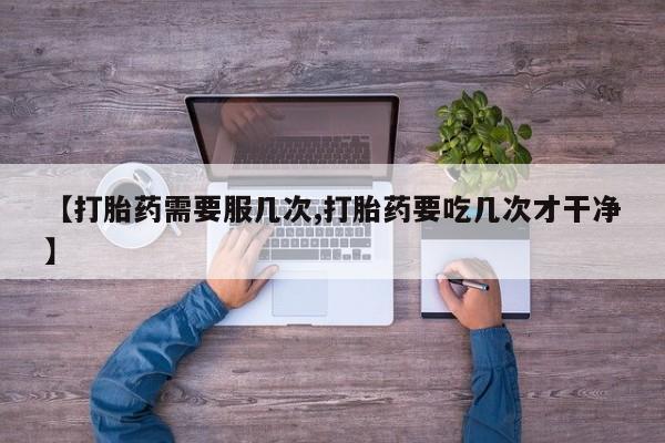 打胎药大月份用联系微信【打胎药需要服几次,打胎药要吃几次才干净】