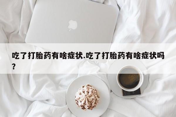 打胎药大月份用联系微信吃了打胎药有啥症状.吃了打胎药有啥症状吗？