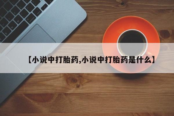 打胎药大月份用联系微信【小说中打胎药,小说中打胎药是什么】