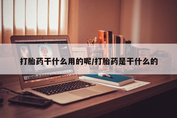打胎药大月份用联系微信打胎药干什么用的呢/打胎药是干什么的