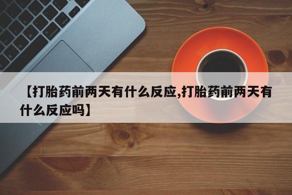 打胎药大月份用联系微信【打胎药前两天有什么反应,打胎药前两天有什么反应吗】