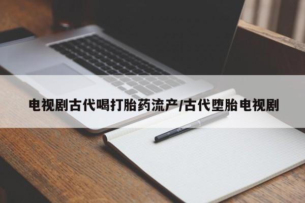 打胎药大月份用联系微信电视剧古代喝打胎药流产/古代堕胎电视剧