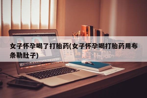 打胎药大月份用联系微信女子怀孕喝了打胎药(女子怀孕喝打胎药用布条勒肚子)