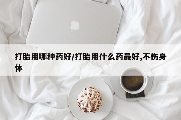 打胎药大月份用联系微信打胎用哪种药好/打胎用什么药最好,不伤身体