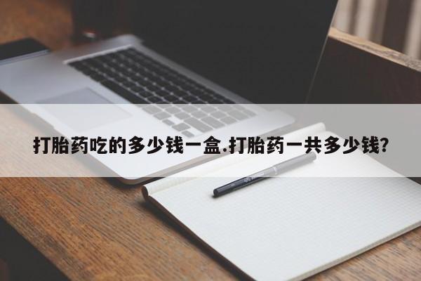 打胎药大月份用联系微信打胎药吃的多少钱一盒.打胎药一共多少钱？