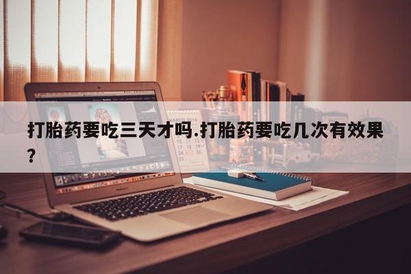 打胎药大月份用联系微信打胎药要吃三天才吗.打胎药要吃几次有效果？