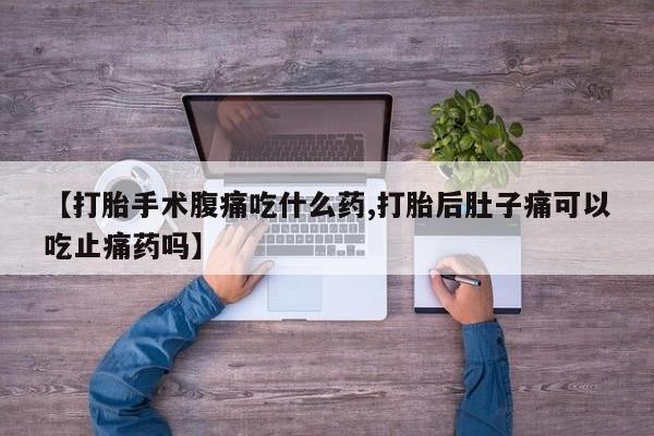 打胎药大月份用联系微信【打胎手术腹痛吃什么药,打胎后肚子痛可以吃止痛药吗】