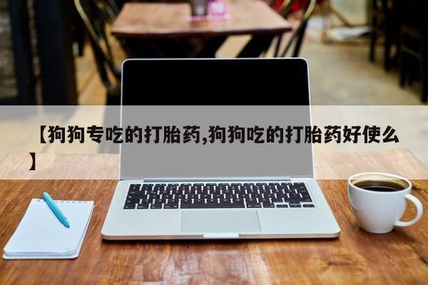 打胎药大月份用联系微信【狗狗专吃的打胎药,狗狗吃的打胎药好使么】