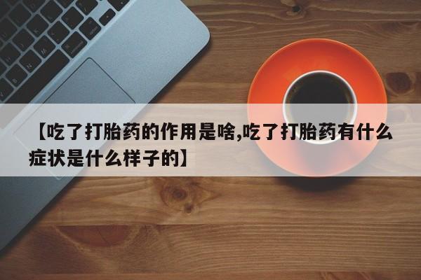 打胎药大月份用联系微信【吃了打胎药的作用是啥,吃了打胎药有什么症状是什么样子的】