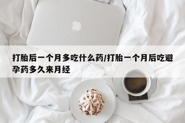 打胎药大月份用联系微信打胎后一个月多吃什么药/打胎一个月后吃避孕药多久来月经