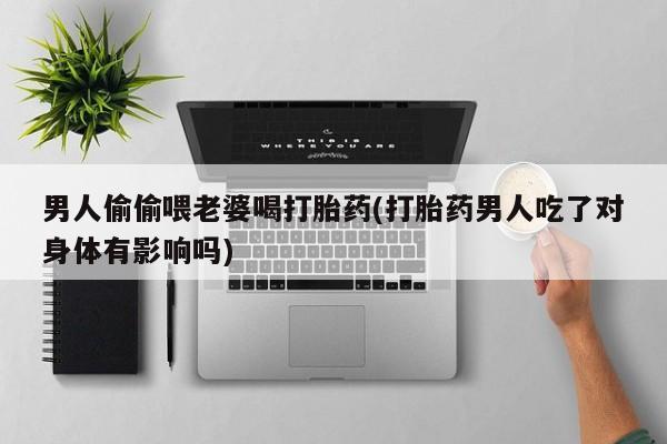 打胎药大月份用联系微信男人偷偷喂老婆喝打胎药(打胎药男人吃了对身体有影响吗)