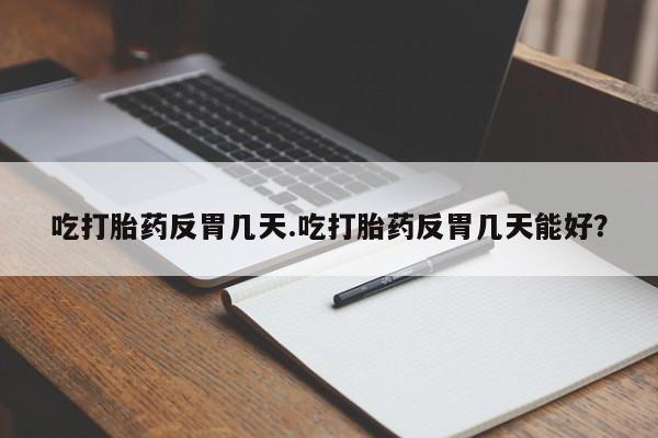 打胎药大月份用联系微信吃打胎药反胃几天.吃打胎药反胃几天能好？