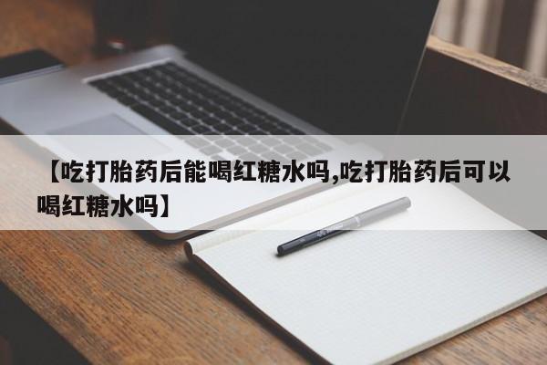 打胎药大月份用联系微信【吃打胎药后能喝红糖水吗,吃打胎药后可以喝红糖水吗】