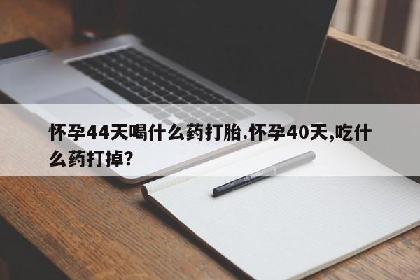 打胎药大月份用联系微信怀孕44天喝什么药打胎.怀孕40天,吃什么药打掉？