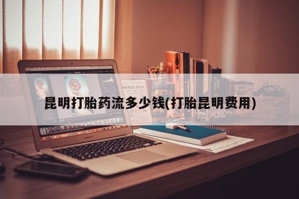 打胎药大月份用联系微信昆明打胎药流多少钱(打胎昆明费用)