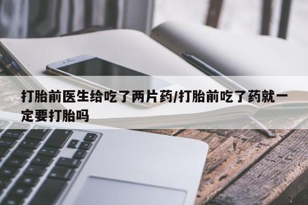 打胎药大月份用联系微信打胎前医生给吃了两片药/打胎前吃了药就一定要打胎吗