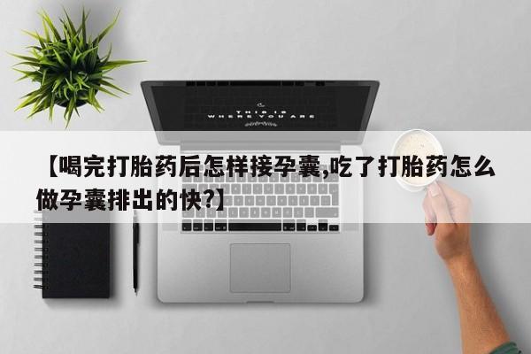 打胎药大月份用联系微信【喝完打胎药后怎样接孕囊,吃了打胎药怎么做孕囊排出的快?】