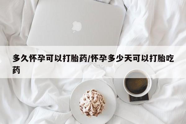 打胎药大月份用联系微信多久怀孕可以打胎药/怀孕多少天可以打胎吃药