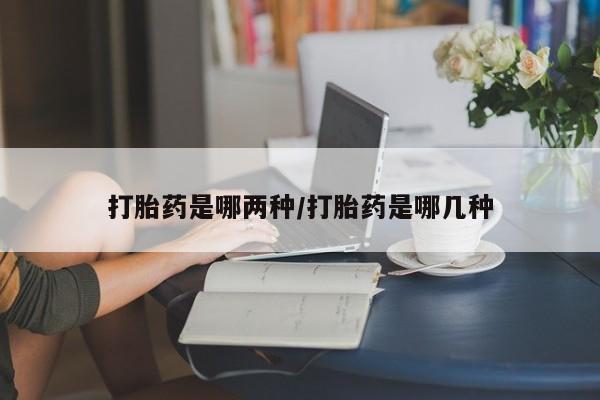 打胎药大月份用联系微信打胎药是哪两种/打胎药是哪几种
