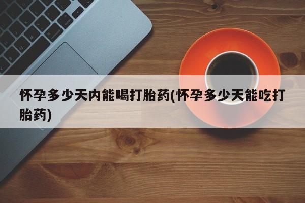 打胎药大月份用联系微信怀孕多少天内能喝打胎药(怀孕多少天能吃打胎药)