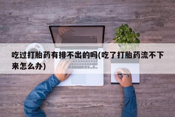 打胎药大月份用联系微信吃过打胎药有排不出的吗(吃了打胎药流不下来怎么办)