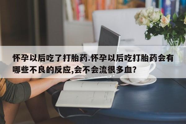 打胎药大月份用联系微信怀孕以后吃了打胎药.怀孕以后吃打胎药会有哪些不良的反应,会不会流很多血？