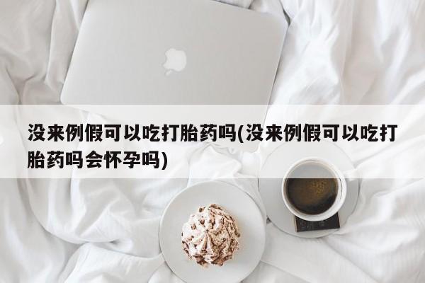 打胎药大月份用联系微信没来例假可以吃打胎药吗(没来例假可以吃打胎药吗会怀孕吗)