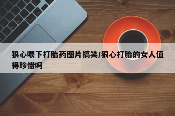 打胎药大月份用联系微信狠心喂下打胎药图片搞笑/狠心打胎的女人值得珍惜吗
