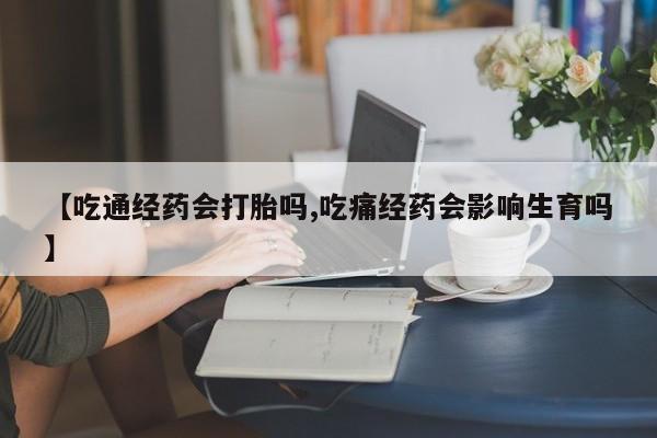 打胎药大月份用联系微信【吃通经药会打胎吗,吃痛经药会影响生育吗】
