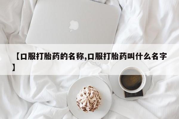 打胎药大月份用联系微信【口服打胎药的名称,口服打胎药叫什么名字】